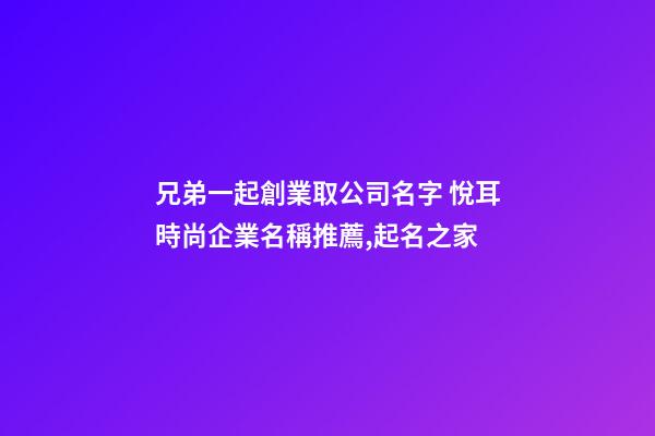 兄弟一起創業取公司名字 悅耳時尚企業名稱推薦,起名之家-第1張-公司起名-玄機派